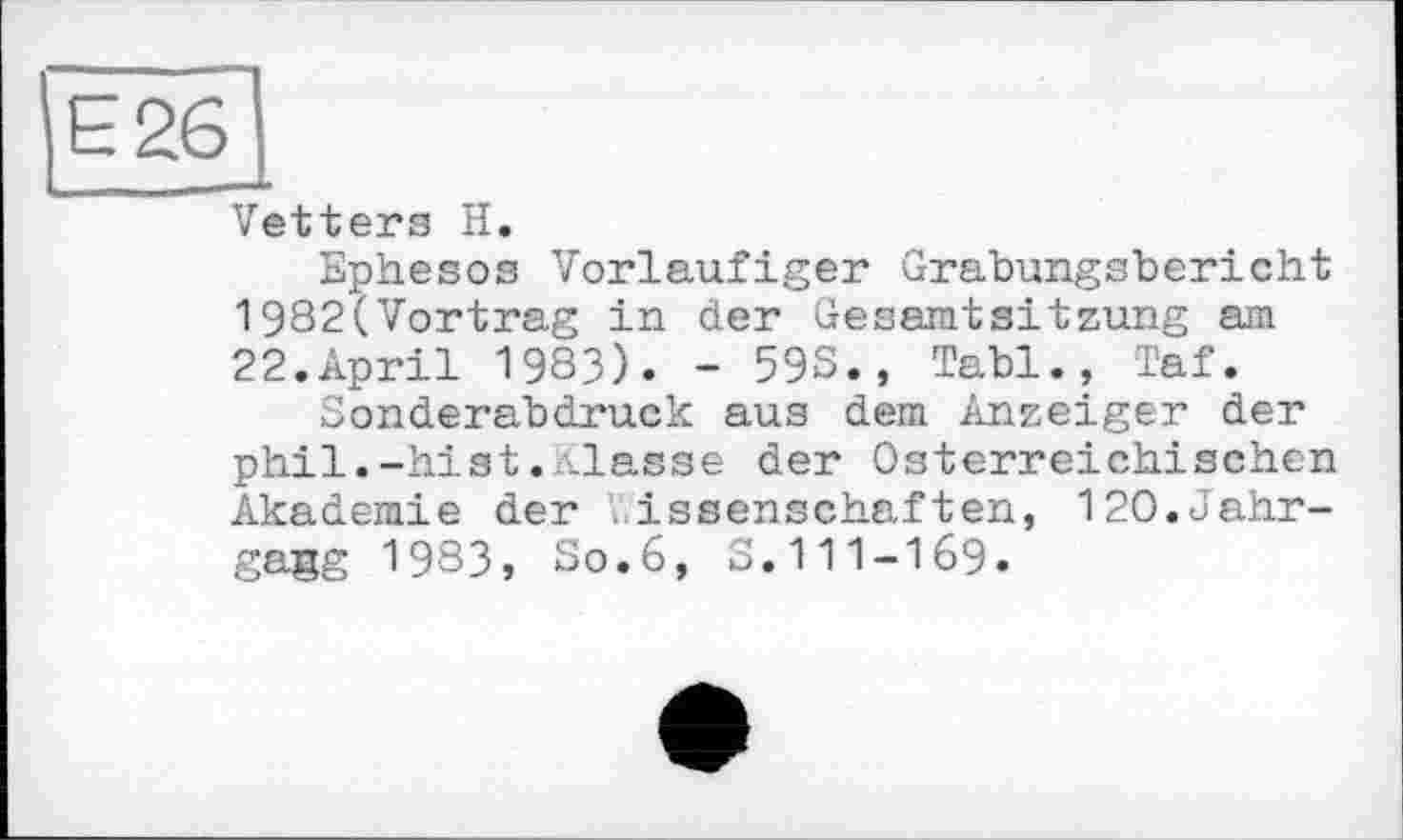 ﻿Vetters H.
Ephesos Vorläufiger Grabungsbericht 1982(Vortrag in der Gesamtsitzung am 22.April 1983). - 593., Tabl., Taf.
Sonderabdruck aus dem Anzeiger der phil.-hist.'-lasse der Österreichischen Akademie der . issenschaften, 120.Jahrgang 1983, So.6, 3.111-169.